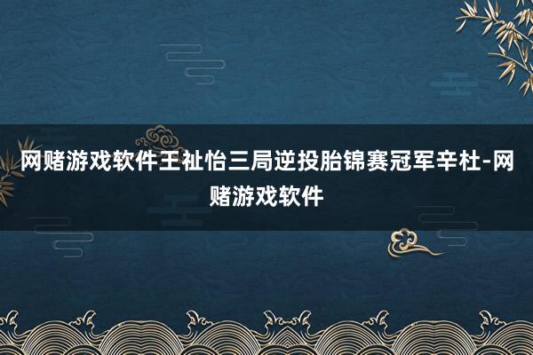 网赌游戏软件王祉怡三局逆投胎锦赛冠军辛杜-网赌游戏软件