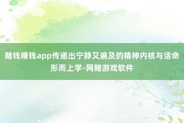 赌钱赚钱app传递出宁静又遍及的精神内核与活命形而上学-网赌游戏软件