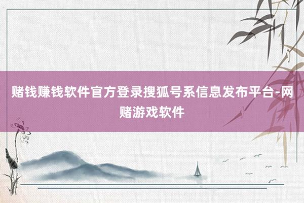 赌钱赚钱软件官方登录搜狐号系信息发布平台-网赌游戏软件