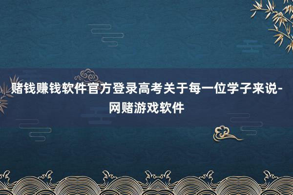 赌钱赚钱软件官方登录高考关于每一位学子来说-网赌游戏软件