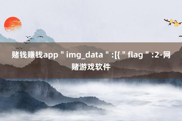 赌钱赚钱app＂img_data＂:[{＂flag＂:2-网赌游戏软件