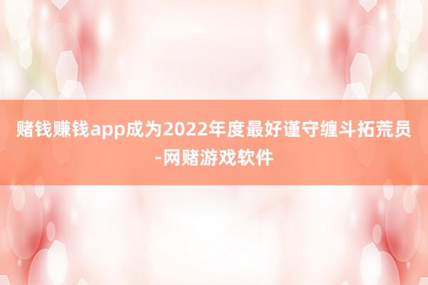 赌钱赚钱app成为2022年度最好谨守缠斗拓荒员-网赌游戏软件