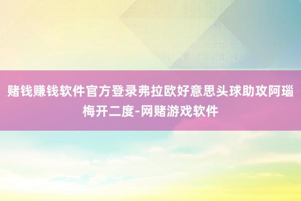 赌钱赚钱软件官方登录弗拉欧好意思头球助攻阿瑙梅开二度-网赌游戏软件