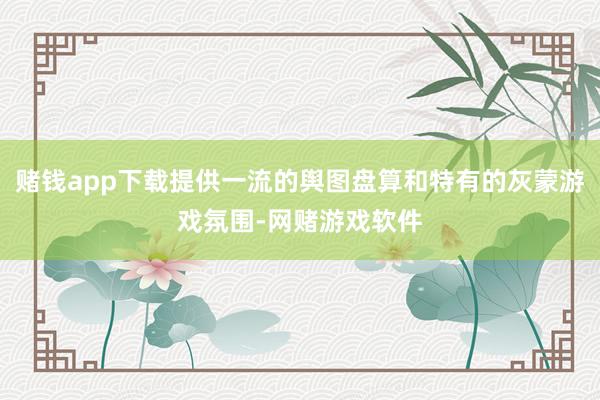 赌钱app下载提供一流的舆图盘算和特有的灰蒙游戏氛围-网赌游戏软件