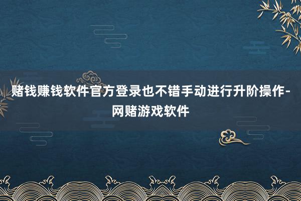 赌钱赚钱软件官方登录也不错手动进行升阶操作-网赌游戏软件