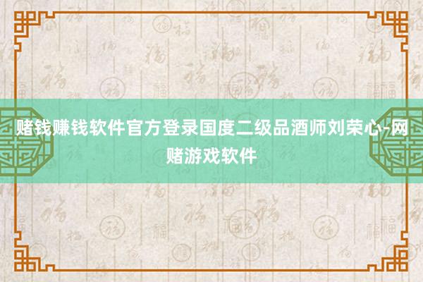 赌钱赚钱软件官方登录国度二级品酒师刘荣心-网赌游戏软件