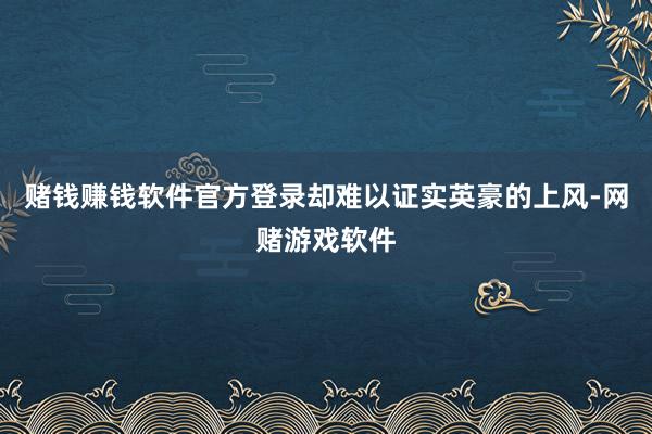 赌钱赚钱软件官方登录却难以证实英豪的上风-网赌游戏软件