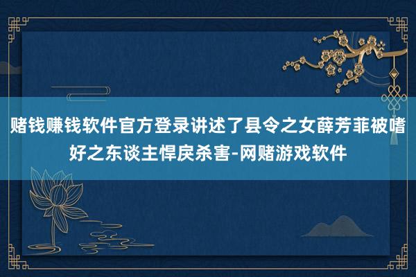 赌钱赚钱软件官方登录讲述了县令之女薛芳菲被嗜好之东谈主悍戾杀害-网赌游戏软件