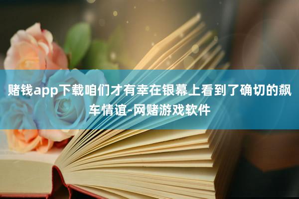 赌钱app下载咱们才有幸在银幕上看到了确切的飙车情谊-网赌游戏软件