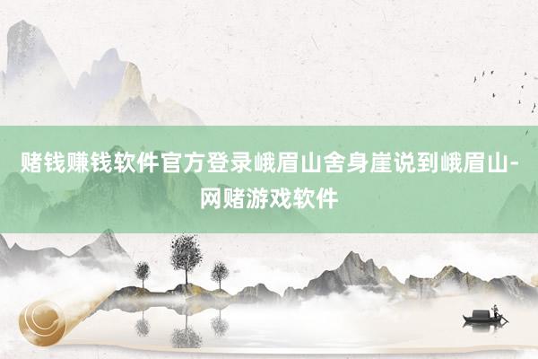 赌钱赚钱软件官方登录峨眉山舍身崖说到峨眉山-网赌游戏软件