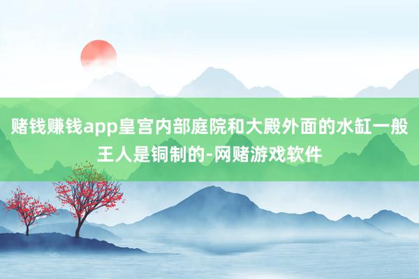 赌钱赚钱app皇宫内部庭院和大殿外面的水缸一般王人是铜制的-网赌游戏软件