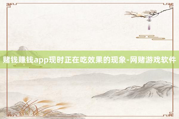 赌钱赚钱app现时正在吃效果的现象-网赌游戏软件