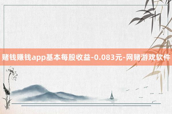 赌钱赚钱app基本每股收益-0.083元-网赌游戏软件