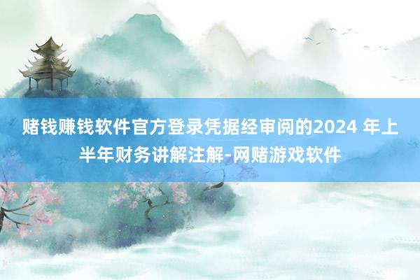 赌钱赚钱软件官方登录凭据经审阅的2024 年上半年财务讲解注解-网赌游戏软件