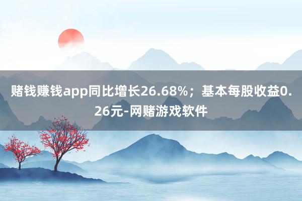 赌钱赚钱app同比增长26.68%；基本每股收益0.26元-网赌游戏软件