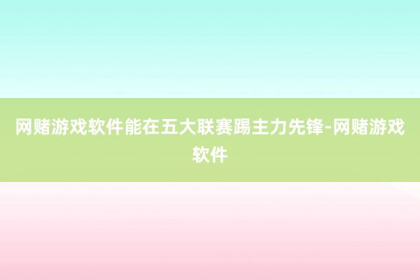 网赌游戏软件能在五大联赛踢主力先锋-网赌游戏软件