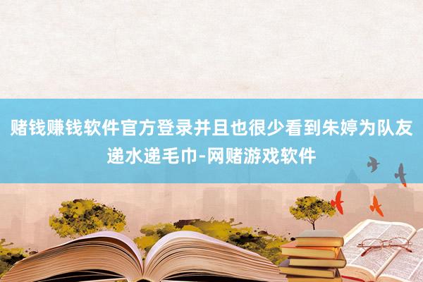 赌钱赚钱软件官方登录并且也很少看到朱婷为队友递水递毛巾-网赌游戏软件