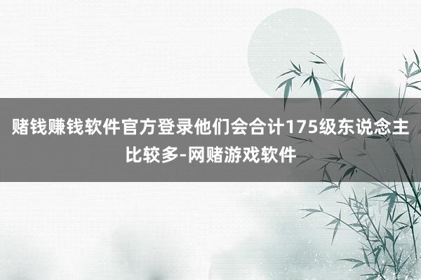 赌钱赚钱软件官方登录他们会合计175级东说念主比较多-网赌游戏软件