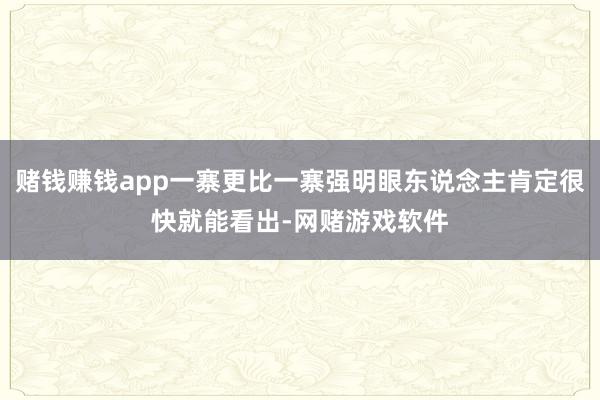 赌钱赚钱app一寨更比一寨强明眼东说念主肯定很快就能看出-网赌游戏软件