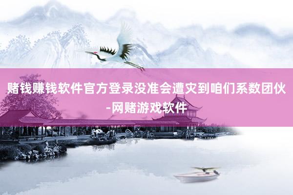 赌钱赚钱软件官方登录没准会遭灾到咱们系数团伙-网赌游戏软件