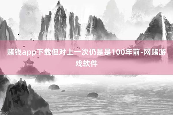 赌钱app下载但对上一次仍是是100年前-网赌游戏软件