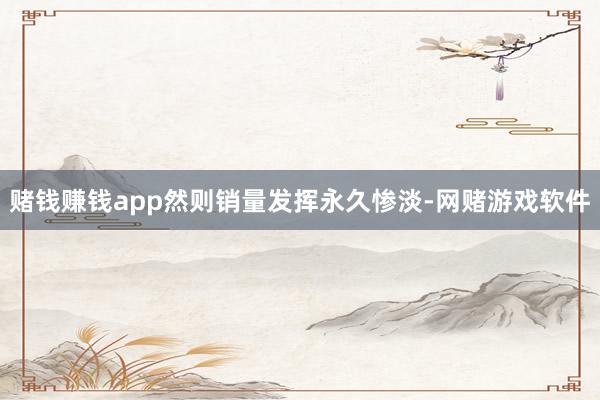 赌钱赚钱app然则销量发挥永久惨淡-网赌游戏软件