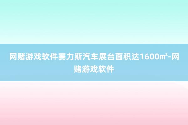 网赌游戏软件赛力斯汽车展台面积达1600㎡-网赌游戏软件