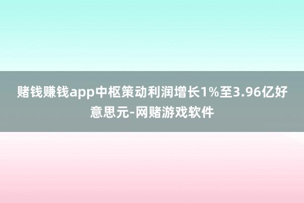 赌钱赚钱app中枢策动利润增长1%至3.96亿好意思元-网赌游戏软件