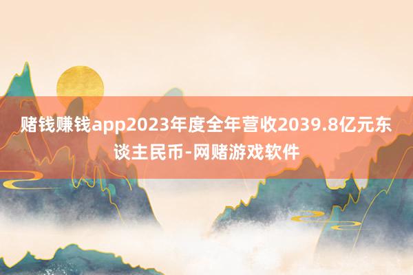 赌钱赚钱app2023年度全年营收2039.8亿元东谈主民币-网赌游戏软件