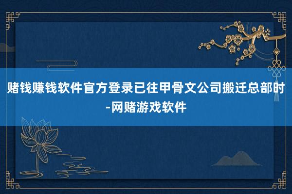 赌钱赚钱软件官方登录已往甲骨文公司搬迁总部时-网赌游戏软件