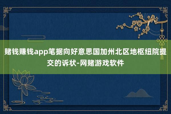 赌钱赚钱app笔据向好意思国加州北区地枢纽院提交的诉状-网赌游戏软件