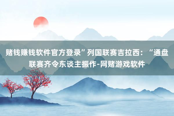 赌钱赚钱软件官方登录”列国联赛吉拉西：“通盘联赛齐令东谈主振作-网赌游戏软件