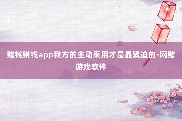 赌钱赚钱app我方的主动采用才是最紧迫的-网赌游戏软件