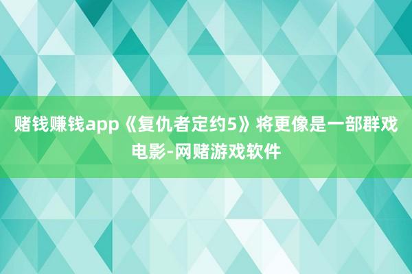 赌钱赚钱app《复仇者定约5》将更像是一部群戏电影-网赌游戏软件