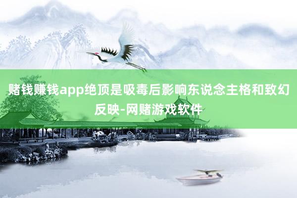 赌钱赚钱app绝顶是吸毒后影响东说念主格和致幻反映-网赌游戏软件