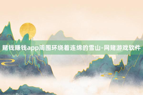 赌钱赚钱app周围环绕着连绵的雪山-网赌游戏软件