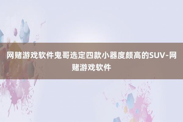 网赌游戏软件鬼哥选定四款小器度颇高的SUV-网赌游戏软件