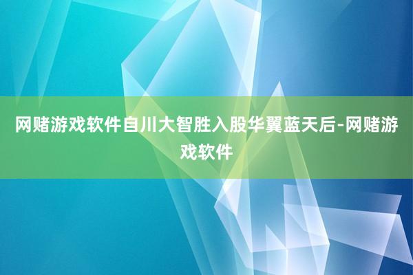 网赌游戏软件　　自川大智胜入股华翼蓝天后-网赌游戏软件