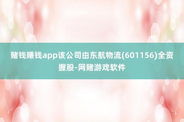 赌钱赚钱app该公司由东航物流(601156)全资握股-网赌游戏软件