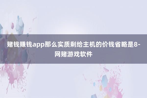 赌钱赚钱app那么实质剩给主机的价钱省略是8-网赌游戏软件