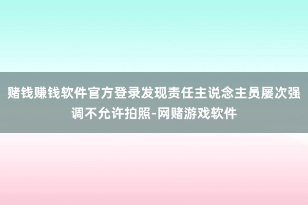 赌钱赚钱软件官方登录发现责任主说念主员屡次强调不允许拍照-网赌游戏软件