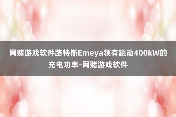 网赌游戏软件路特斯Emeya领有跳动400kW的充电功率-网赌游戏软件