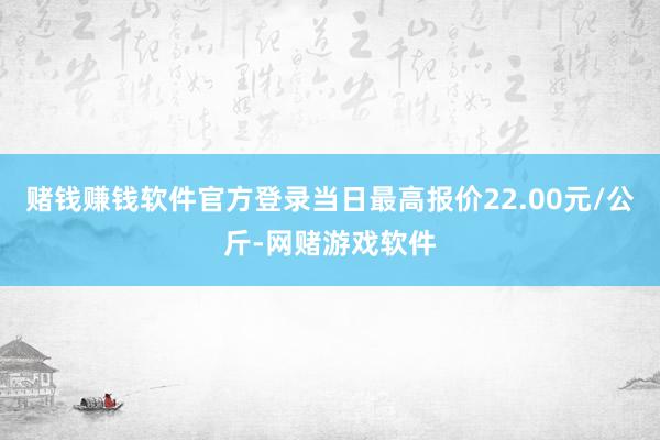 赌钱赚钱软件官方登录当日最高报价22.00元/公斤-网赌游戏软件