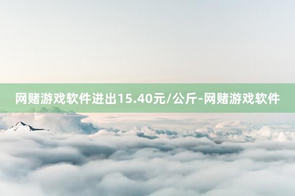 网赌游戏软件进出15.40元/公斤-网赌游戏软件