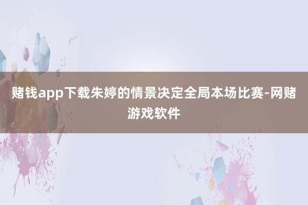 赌钱app下载朱婷的情景决定全局本场比赛-网赌游戏软件