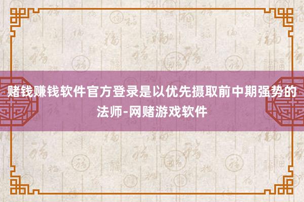 赌钱赚钱软件官方登录是以优先摄取前中期强势的法师-网赌游戏软件