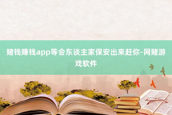 赌钱赚钱app等会东谈主家保安出来赶你-网赌游戏软件