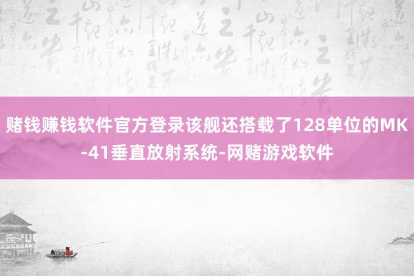 赌钱赚钱软件官方登录该舰还搭载了128单位的MK-41垂直放射系统-网赌游戏软件