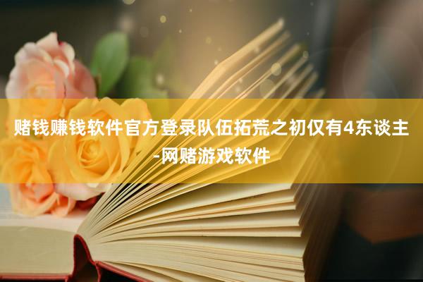 赌钱赚钱软件官方登录队伍拓荒之初仅有4东谈主-网赌游戏软件