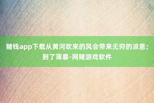 赌钱app下载从黄河吹来的风会带来无穷的凉意；到了薄暮-网赌游戏软件